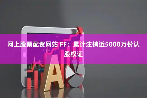 网上股票配资网站 FF：累计注销近5000万份认股权证