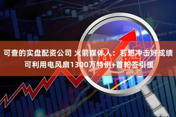 可查的实盘配资公司 火箭媒体人：若想冲击好成绩 可利用电风扇1300万特例+首轮签引援