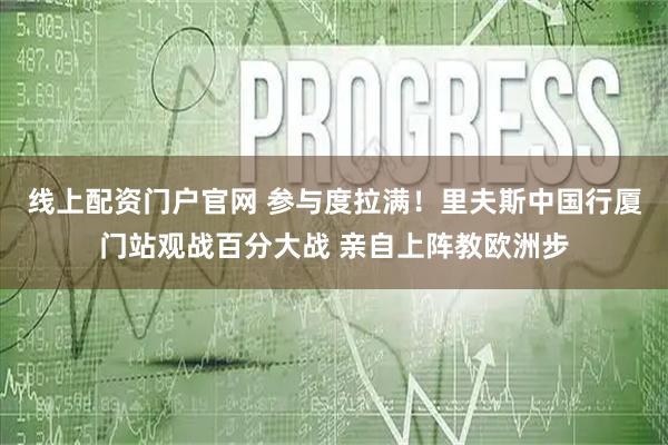 线上配资门户官网 参与度拉满！里夫斯中国行厦门站观战百分大战 亲自上阵教欧洲步
