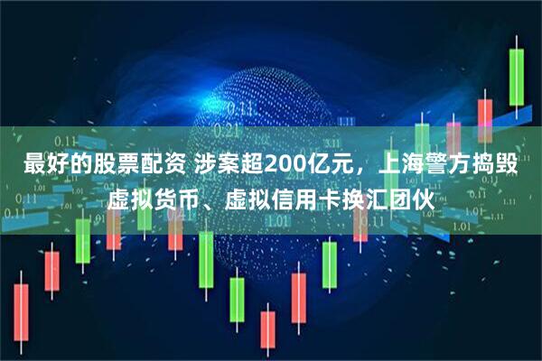 最好的股票配资 涉案超200亿元，上海警方捣毁虚拟货币、虚拟信用卡换汇团伙