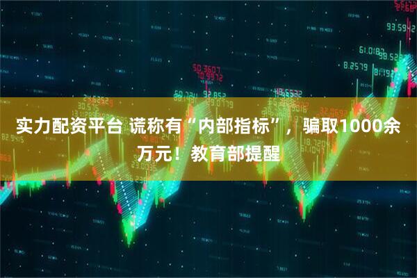实力配资平台 谎称有“内部指标”，骗取1000余万元！教育部提醒