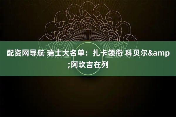 配资网导航 瑞士大名单：扎卡领衔 科贝尔&阿坎吉在列