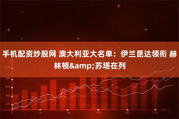 手机配资炒股网 澳大利亚大名单：伊兰昆达领衔 赫林顿&苏塔在列