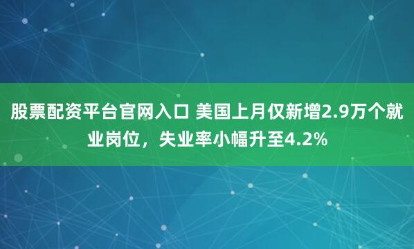 股票配资平台官网入口 美国上月仅新增2.9万个就业岗位，失业率小幅升至4.2%