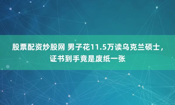 股票配资炒股网 男子花11.5万读乌克兰硕士，证书到手竟是废纸一张